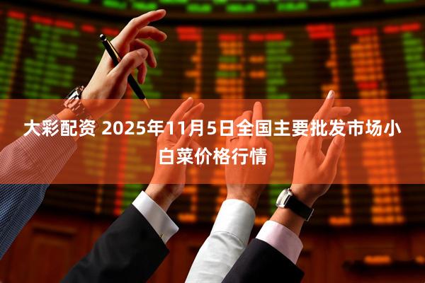 大彩配资 2025年11月5日全国主要批发市场小白菜价格行情