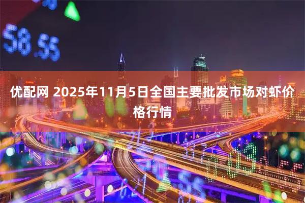 优配网 2025年11月5日全国主要批发市场对虾价格行情