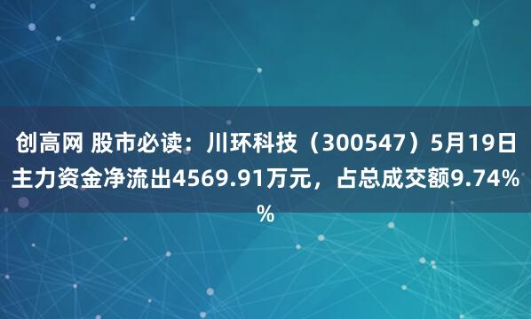 创高网 股市必读：川环科技（300547）5月19日主力资金净流出4569.91万元，占总成交额9.74%