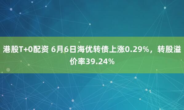 港股T+0配资 6月6日海优转债上涨0.29%，转股溢价率39.24%