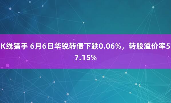 K线猎手 6月6日华锐转债下跌0.06%，转股溢价率57.15%