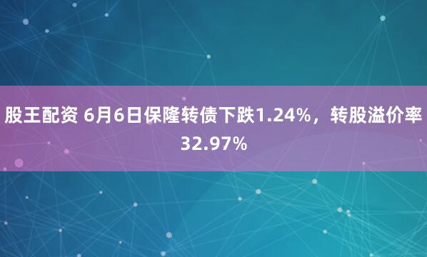 股王配资 6月6日保隆转债下跌1.24%，转股溢价率32.97%