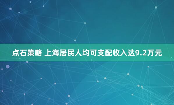 点石策略 上海居民人均可支配收入达9.2万元