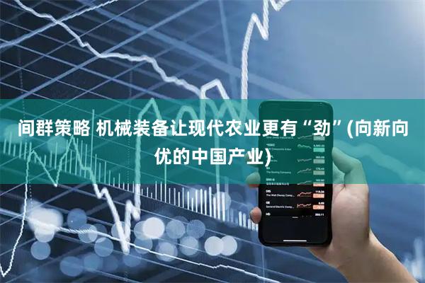 间群策略 机械装备让现代农业更有“劲”(向新向优的中国产业)