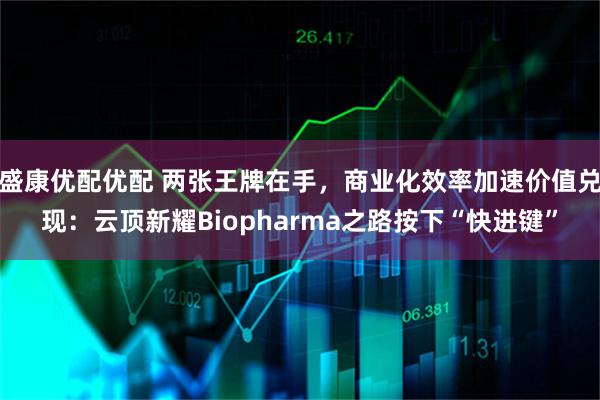 盛康优配优配 两张王牌在手，商业化效率加速价值兑现：云顶新耀Biopharma之路按下“快进键”