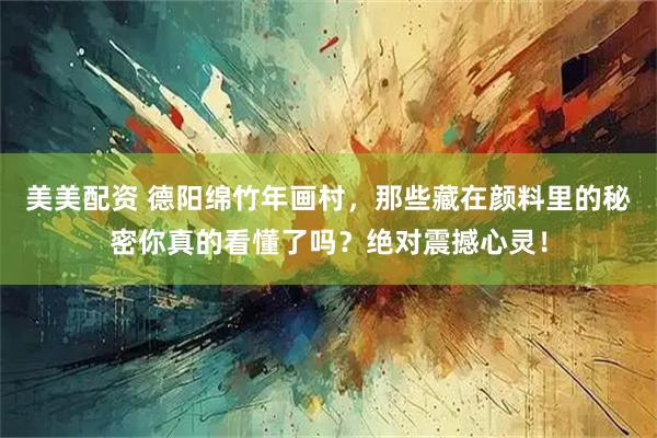 美美配资 德阳绵竹年画村，那些藏在颜料里的秘密你真的看懂了吗？绝对震撼心灵！