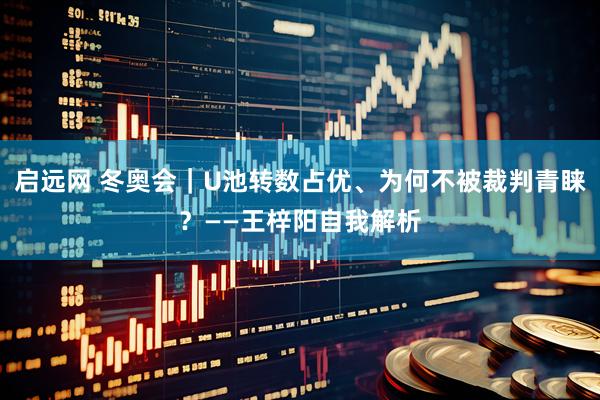 启远网 冬奥会｜U池转数占优、为何不被裁判青睐？——王梓阳自我解析