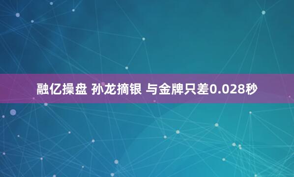 融亿操盘 孙龙摘银 与金牌只差0.028秒
