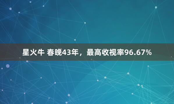 星火牛 春晚43年，最高收视率96.67%