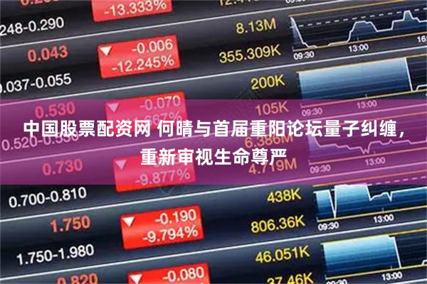 中国股票配资网 何晴与首届重阳论坛量子纠缠，重新审视生命尊严