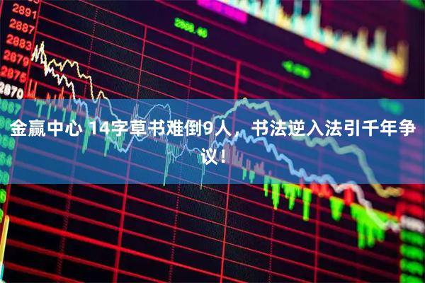 金赢中心 14字草书难倒9人，书法逆入法引千年争议！