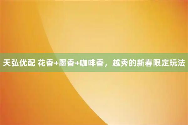 天弘优配 花香+墨香+咖啡香，越秀的新春限定玩法