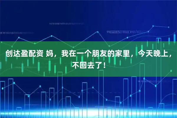 创达盈配资 妈，我在一个朋友的家里，今天晚上，不回去了！