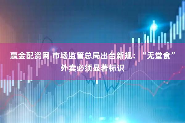 赢金配资网 市场监管总局出台新规：“无堂食”外卖必须显著标识