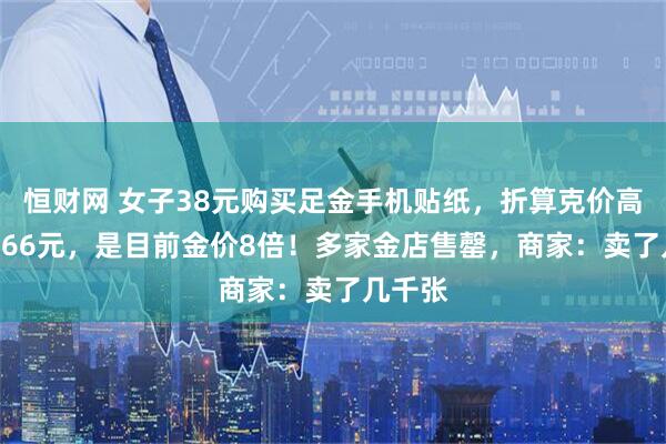 恒财网 女子38元购买足金手机贴纸，折算克价高达12666元，是目前金价8倍！多家金店售罄，商家：卖了几千张
