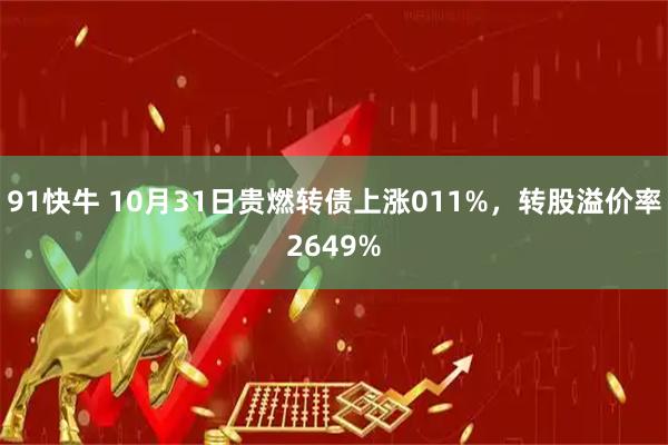 91快牛 10月31日贵燃转债上涨011%，转股溢价率2649%