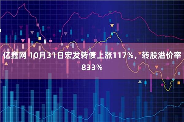 亿鑫网 10月31日宏发转债上涨117%，转股溢价率833%
