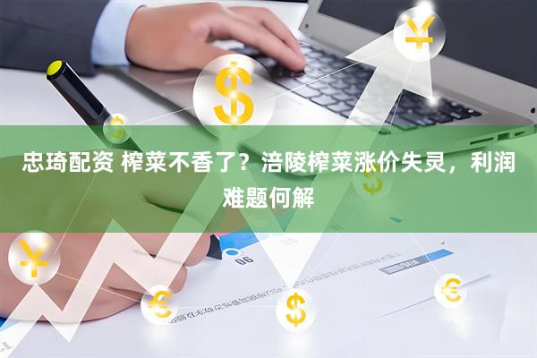 忠琦配资 榨菜不香了？涪陵榨菜涨价失灵，利润难题何解