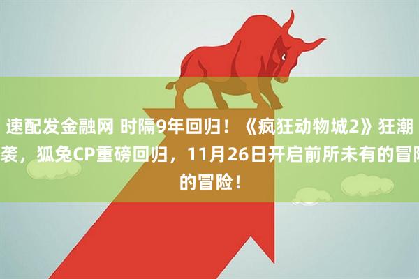 速配发金融网 时隔9年回归！《疯狂动物城2》狂潮来袭，狐兔CP重磅回归，11月26日开启前所未有的冒险！