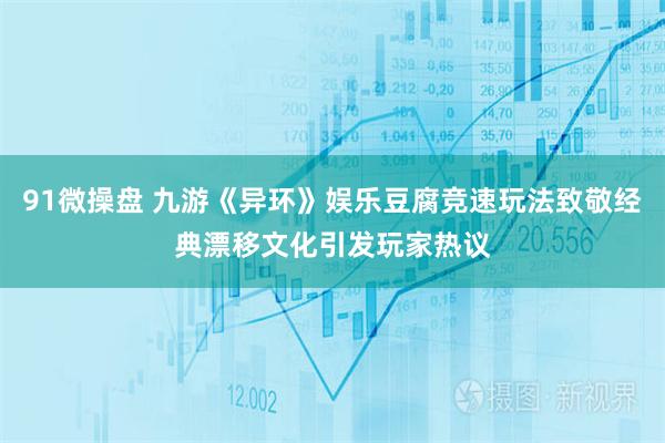 91微操盘 九游《异环》娱乐豆腐竞速玩法致敬经典漂移文化引发玩家热议