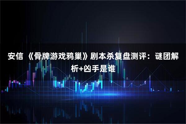 安信 《骨牌游戏鸦巢》剧本杀复盘测评：谜团解析+凶手是谁