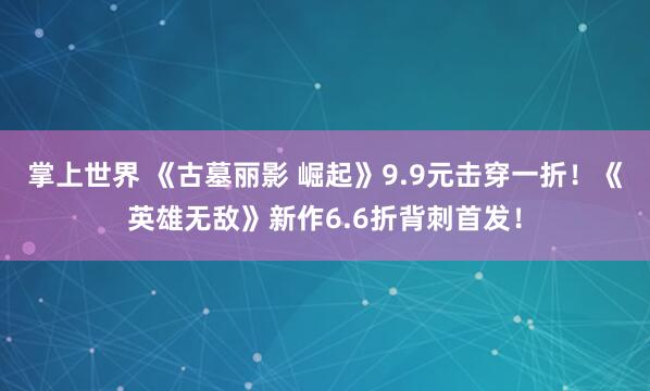 掌上世界 《古墓丽影 崛起》9.9元击穿一折！《英雄无敌》新作6.6折背刺首发！