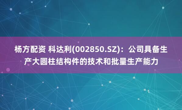 杨方配资 科达利(002850.SZ)：公司具备生产大圆柱结构件的技术和批量生产能力