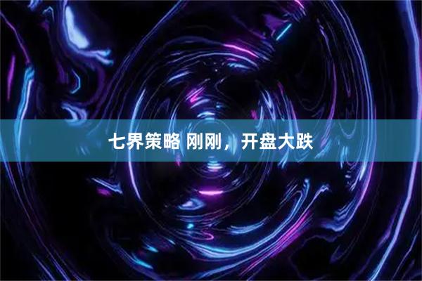 七界策略 刚刚，开盘大跌