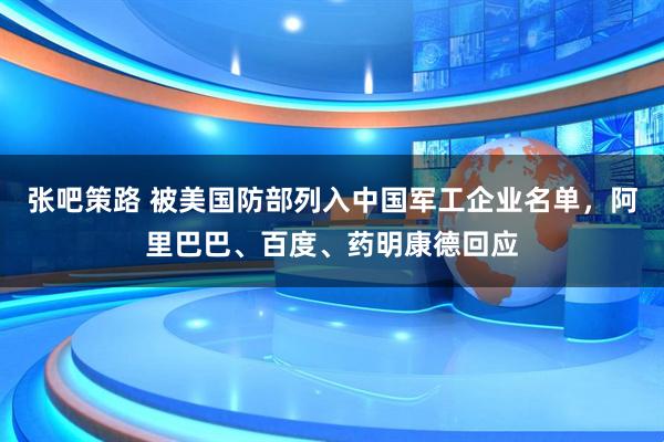 张吧策路 被美国防部列入中国军工企业名单，阿里巴巴、百度、药明康德回应