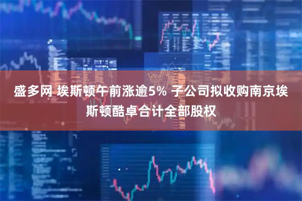 盛多网 埃斯顿午前涨逾5% 子公司拟收购南京埃斯顿酷卓合计全部股权