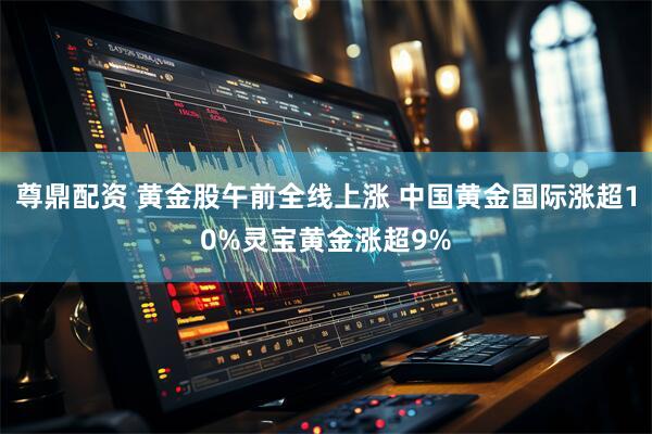 尊鼎配资 黄金股午前全线上涨 中国黄金国际涨超10%灵宝黄金涨超9%