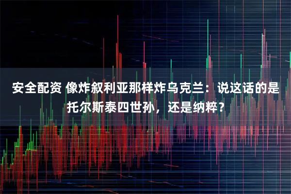 安全配资 像炸叙利亚那样炸乌克兰：说这话的是托尔斯泰四世孙，还是纳粹？